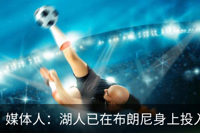 媒体人：湖人已在布朗尼身上投入颇多 或将优先裁掉克内克特